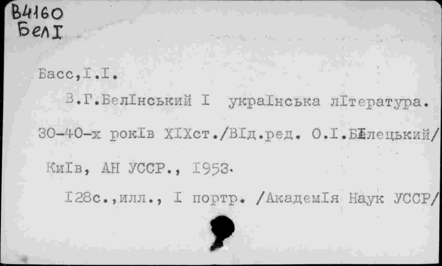 ﻿ЬелТ
Басс,1.1.
В.Г.БелХнський I украРнська лБтература.
30-40-х рокРв ХРХст./ВРд.ред. 0.1 .Ылецький/
Ки1в, АН УССР., 1953-
128с.,илл., I портр. /АкадемРя Наук УССР/